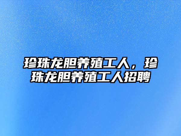 珍珠龍膽養殖工人，珍珠龍膽養殖工人招聘
